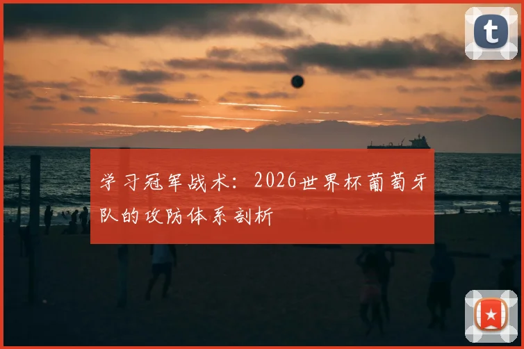 学习冠军战术：2026世界杯葡萄牙队的攻防体系剖析