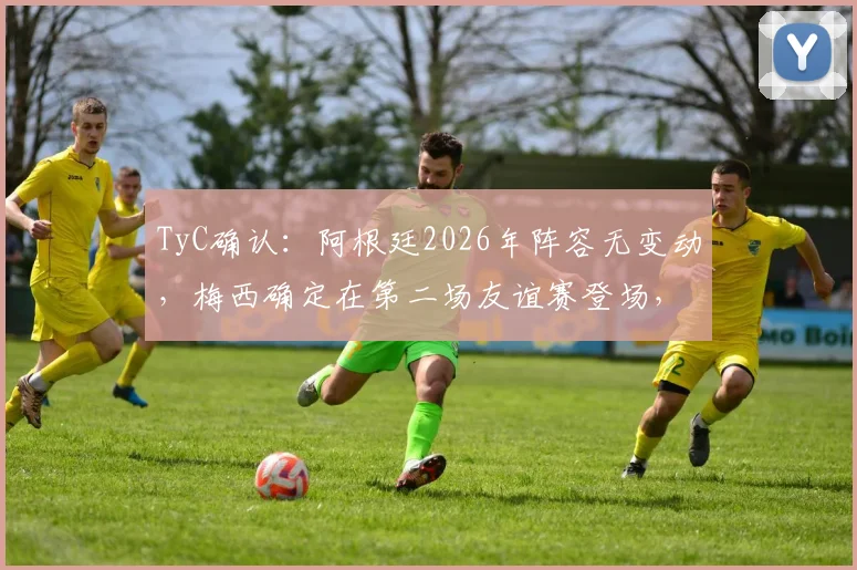 TyC确认:阿根廷2026年阵容无变动,梅西确定在第二场友谊赛登场,伤病问题全解析