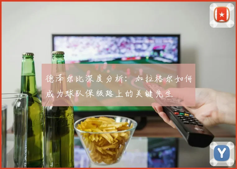 德泽尔比深度分析:加拉格尔如何成为球队保级路上的关键先生