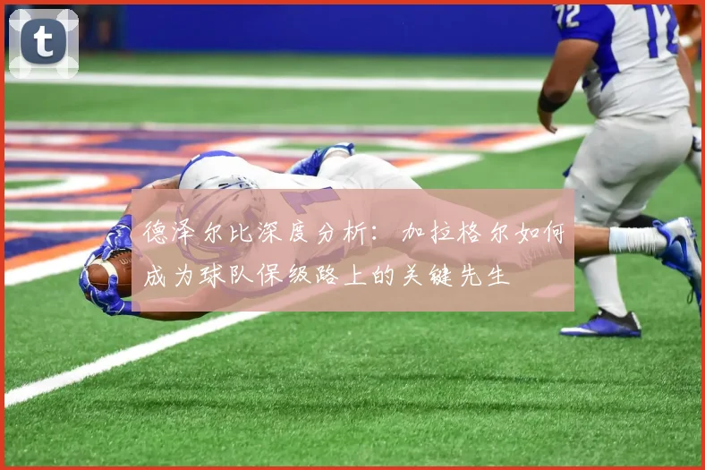 德泽尔比深度分析：加拉格尔如何成为球队保级路上的关键先生