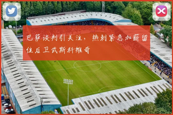 巴萨谈判引关注,热刺紧急加薪留住后卫武斯科维奇