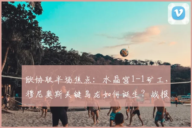 欧协联半场焦点：水晶宫1-1矿工，穆尼奥斯关键乌龙如何诞生？战报分析