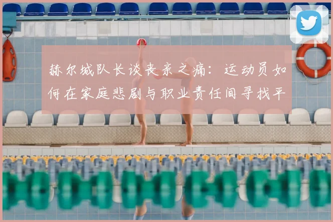 赫尔城队长谈丧亲之痛:运动员如何在家庭悲剧与职业责任间寻找平衡