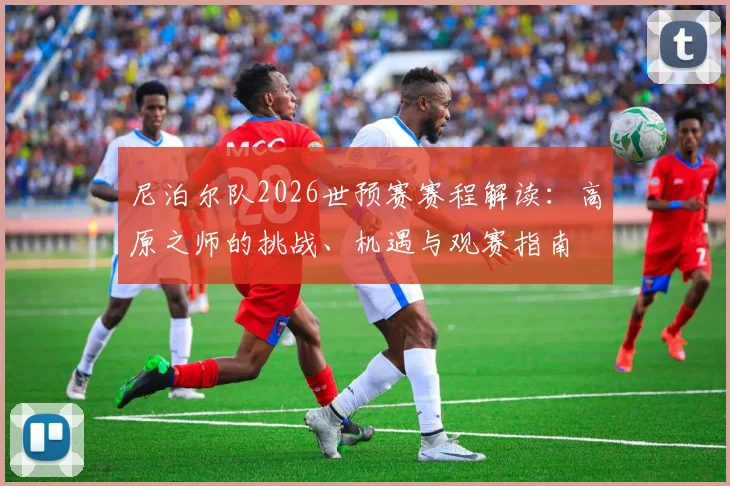尼泊尔队2026世预赛赛程解读:高原之师的挑战、机遇与观赛指南
