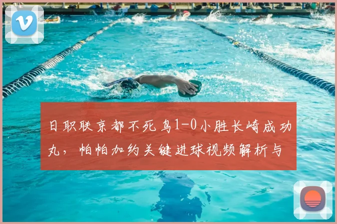 日职联京都不死鸟1-0小胜长崎成功丸,帕帕加约关键进球视频解析与比赛复盘