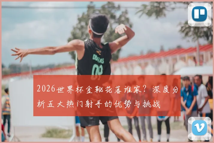 2026世界杯金靴花落谁家？深度分析五大热门射手的优势与挑战
