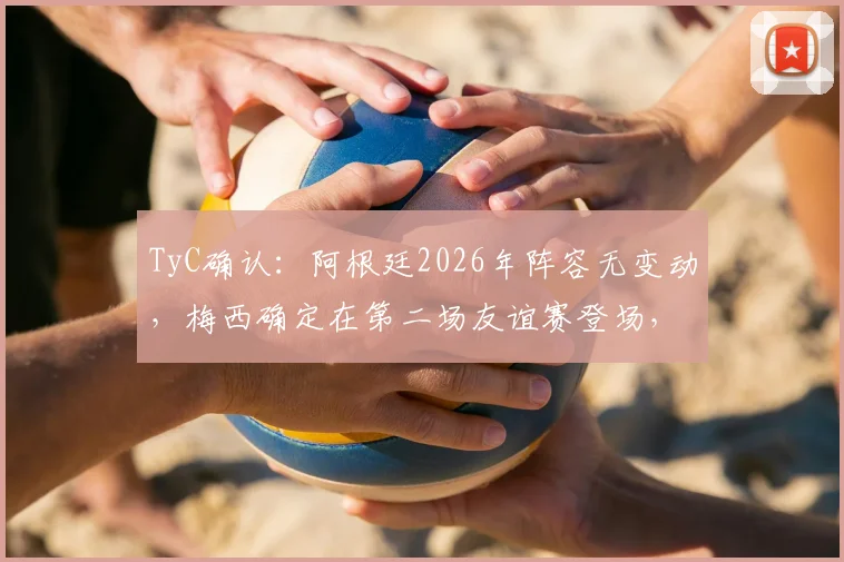 TyC确认：阿根廷2026年阵容无变动，梅西确定在第二场友谊赛登场，伤病问题全解析