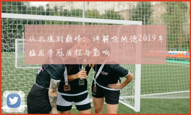 从北境到巅峰:详解伦纳德2019年猛龙夺冠历程与影响