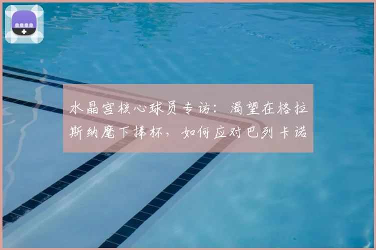 水晶宫核心球员专访:渴望在格拉斯纳麾下捧杯,如何应对巴列卡诺等劲敌挑战?