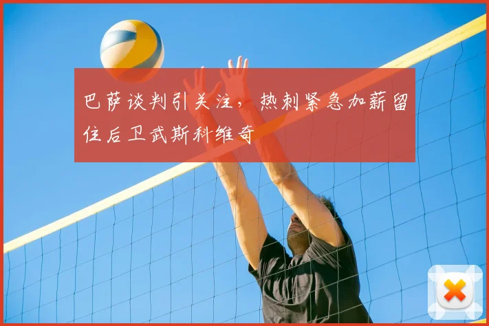 巴萨谈判引关注，热刺紧急加薪留住后卫武斯科维奇