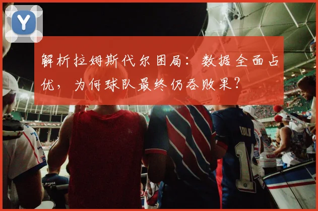 解析拉姆斯代尔困局：数据全面占优，为何球队最终仍吞败果？