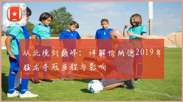 从北境到巅峰:详解伦纳德2019年猛龙夺冠历程与影响