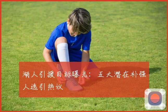湖人引援目标曝光:五大潜在补强人选引热议