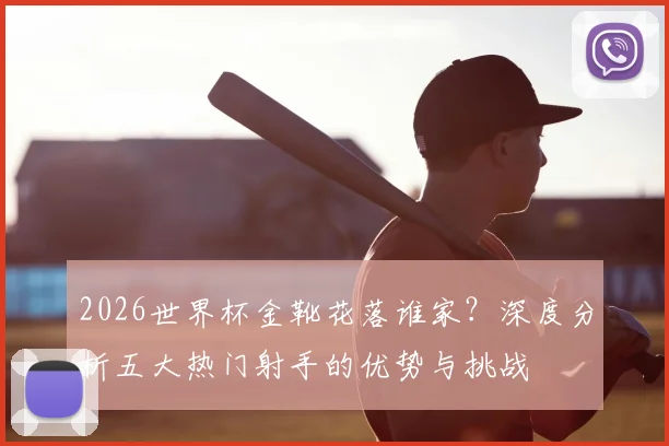 2026世界杯金靴花落谁家?深度分析五大热门射手的优势与挑战
