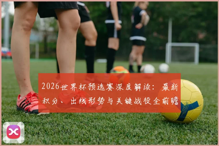 2026世界杯预选赛深度解读:最新积分、出线形势与关键战役全前瞻
