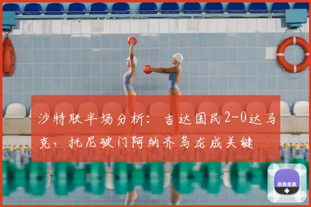 沙特联半场分析:吉达国民2-0达马克,托尼破门阿纳齐乌龙成关键