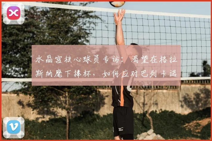 水晶宫核心球员专访:渴望在格拉斯纳麾下捧杯,如何应对巴列卡诺等劲敌挑战?