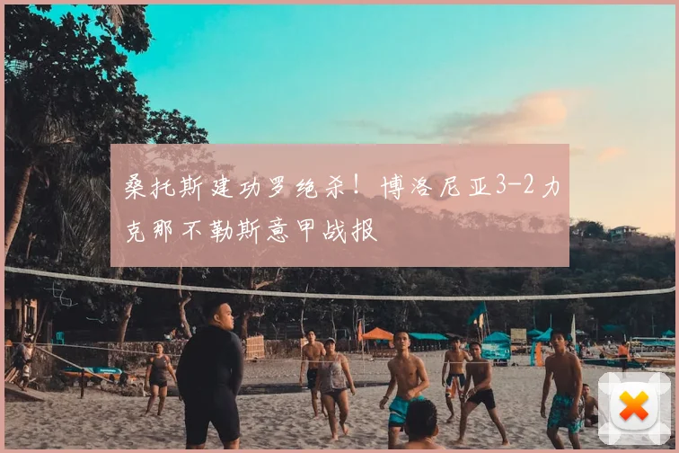桑托斯建功罗绝杀！博洛尼亚3-2力克那不勒斯意甲战报